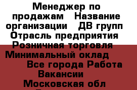 Менеджер по продажам › Название организации ­ ДВ групп › Отрасль предприятия ­ Розничная торговля › Минимальный оклад ­ 50 000 - Все города Работа » Вакансии   . Московская обл.,Бронницы г.